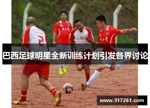 巴西足球明星全新训练计划引发各界讨论