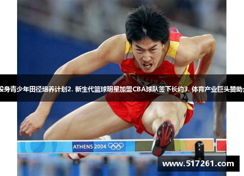 1. 奥运冠军刘翔投身青少年田径培养计划2. 新生代篮球明星加盟CBA球队签下长约3. 体育产业巨头赞助全国乒乓球冠军赛